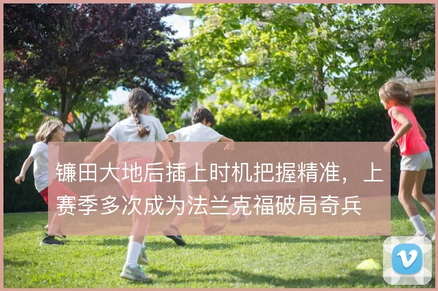 镰田大地后插上时机把握精准，上赛季多次成为法兰克福破局奇兵