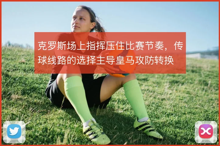 克罗斯场上指挥压住比赛节奏，传球线路的选择主导皇马攻防转换