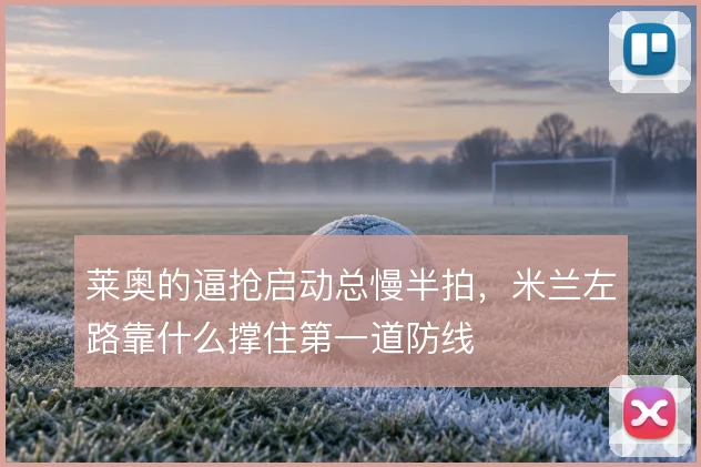 莱奥的逼抢启动总慢半拍,米兰左路靠什么撑住第一道防线