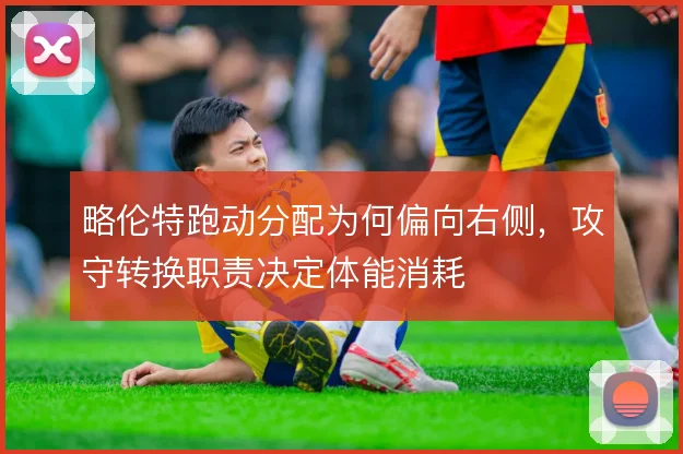 略伦特跑动分配为何偏向右侧，攻守转换职责决定体能消耗