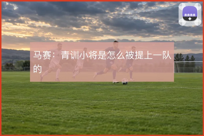 马赛：青训小将是怎么被提上一队的