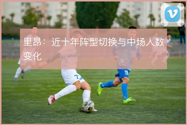 里昂：近十年阵型切换与中场人数变化
