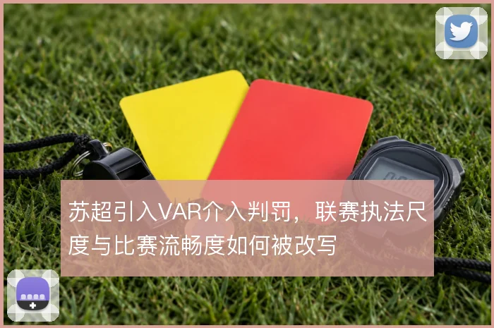 苏超引入VAR介入判罚，联赛执法尺度与比赛流畅度如何被改写