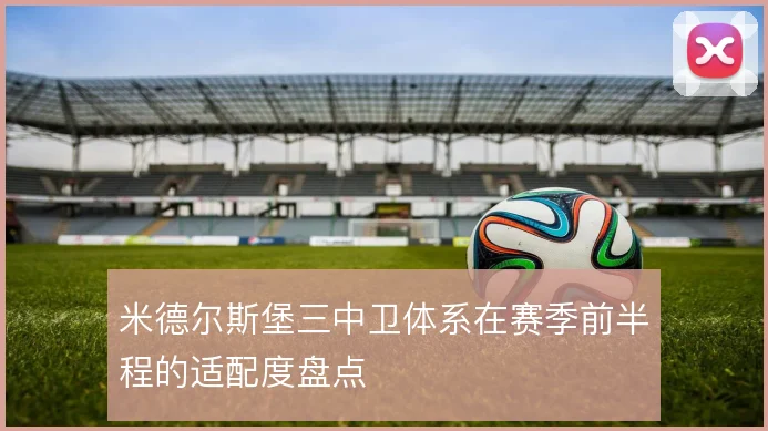 米德尔斯堡三中卫体系在赛季前半程的适配度盘点