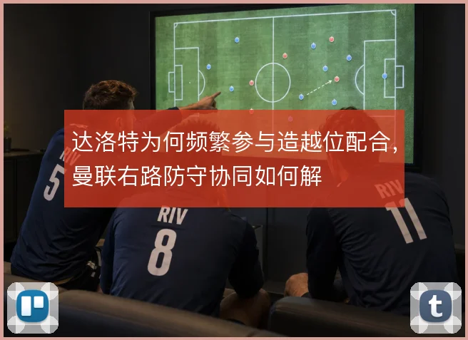 达洛特为何频繁参与造越位配合,曼联右路防守协同如何解