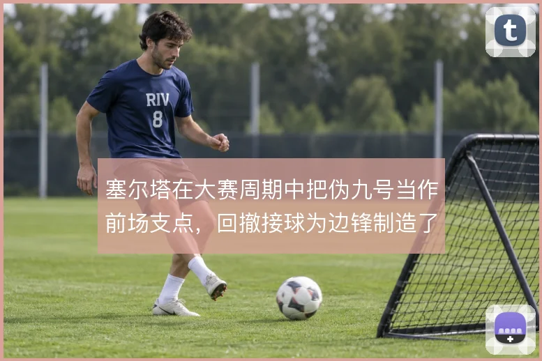 塞尔塔在大赛周期中把伪九号当作前场支点，回撤接球为边锋制造了内切空间