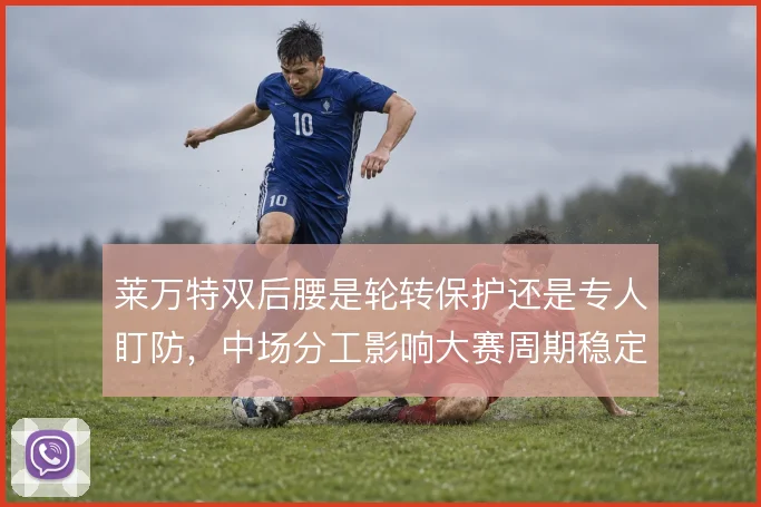 莱万特双后腰是轮转保护还是专人盯防，中场分工影响大赛周期稳定性