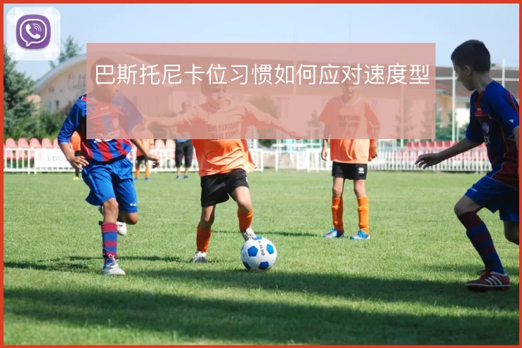 巴斯托尼卡位习惯如何应对速度型