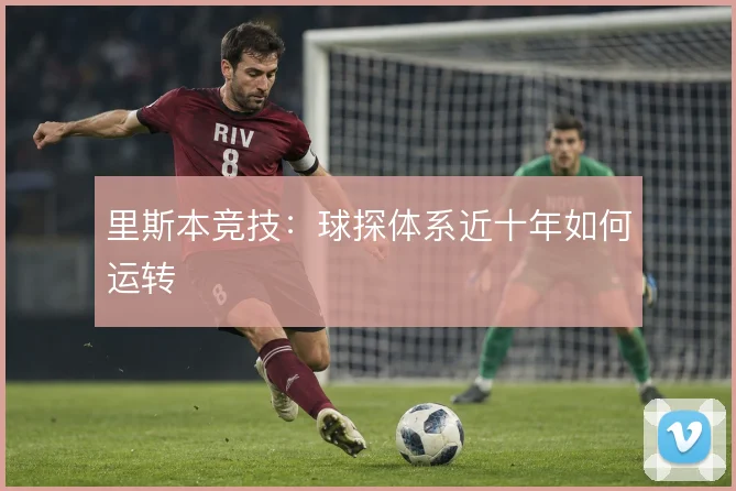 里斯本竞技:球探体系近十年如何运转