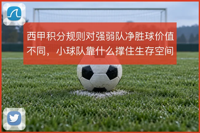 西甲积分规则对强弱队净胜球价值不同，小球队靠什么撑住生存空间