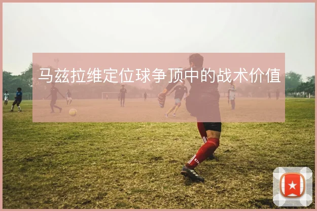 马兹拉维定位球争顶中的战术价值