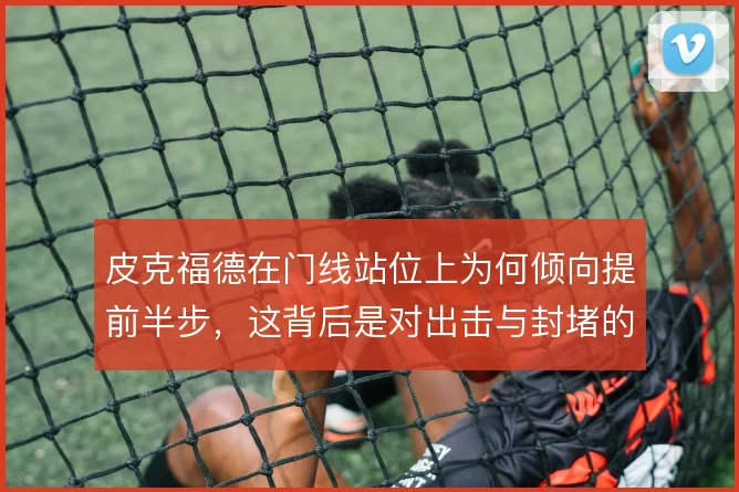 皮克福德在门线站位上为何倾向提前半步,这背后是对出击与封堵的取舍