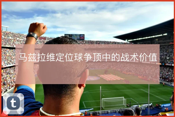 马兹拉维定位球争顶中的战术价值