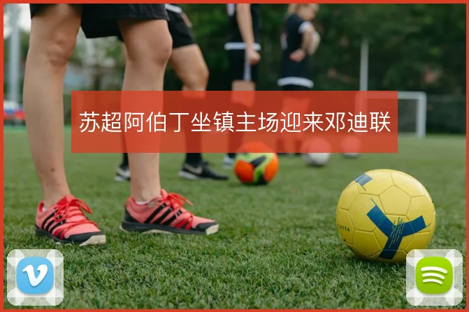 苏超阿伯丁坐镇主场迎来邓迪联