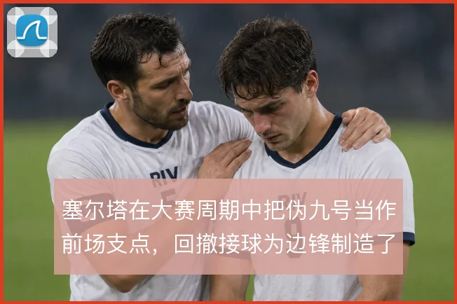 塞尔塔在大赛周期中把伪九号当作前场支点,回撤接球为边锋制造了内切空间