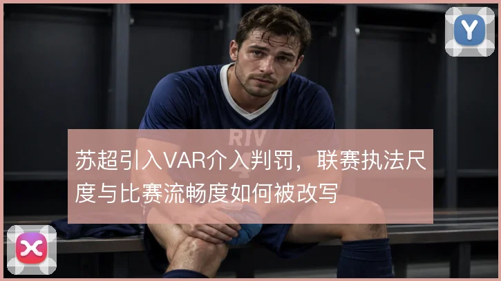 苏超引入VAR介入判罚，联赛执法尺度与比赛流畅度如何被改写