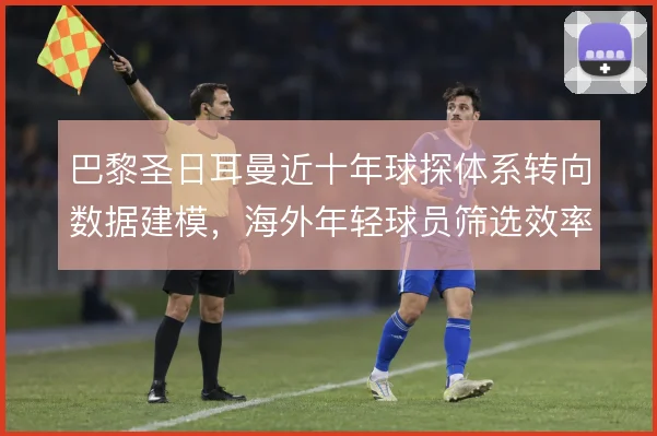 巴黎圣日耳曼近十年球探体系转向数据建模,海外年轻球员筛选效率明显提升