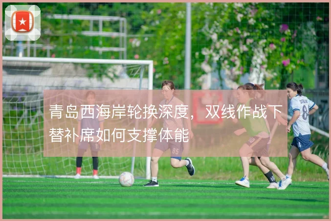 青岛西海岸轮换深度，双线作战下替补席如何支撑体能