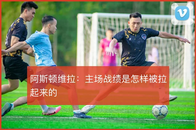 阿斯顿维拉:主场战绩是怎样被拉起来的