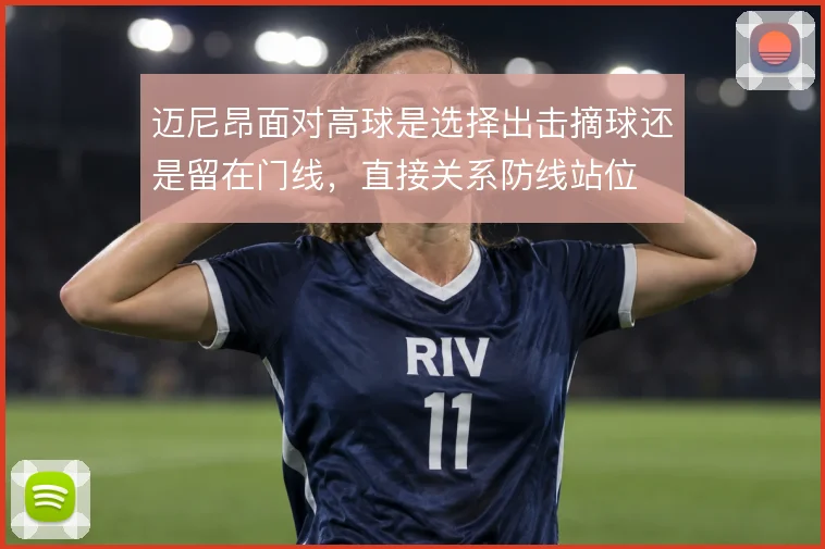 迈尼昂面对高球是选择出击摘球还是留在门线，直接关系防线站位