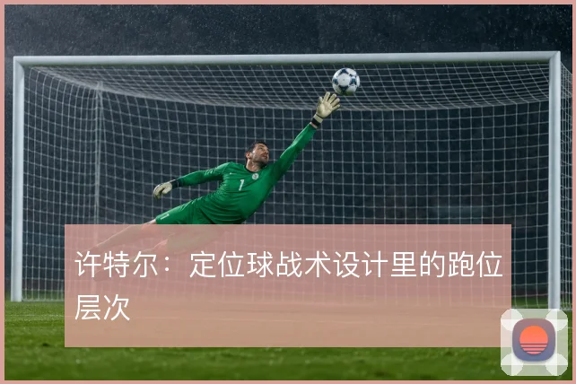 许特尔:定位球战术设计里的跑位层次