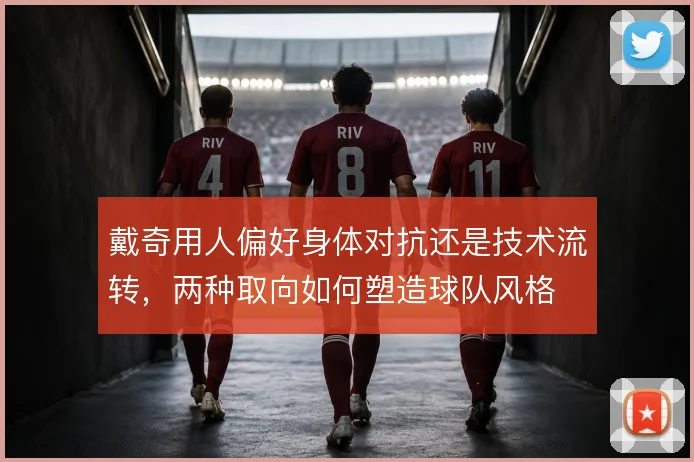 戴奇用人偏好身体对抗还是技术流转,两种取向如何塑造球队风格