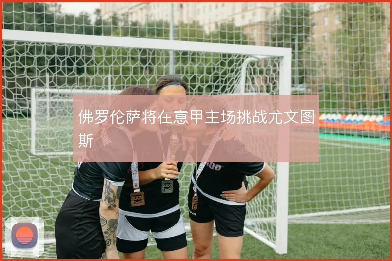 佛罗伦萨将在意甲主场挑战尤文图斯