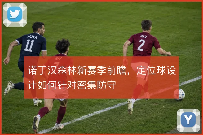 诺丁汉森林新赛季前瞻，定位球设计如何针对密集防守