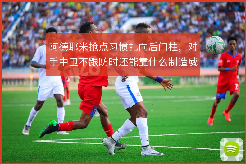 阿德耶米抢点习惯扎向后门柱，对手中卫不跟防时还能靠什么制造威胁
