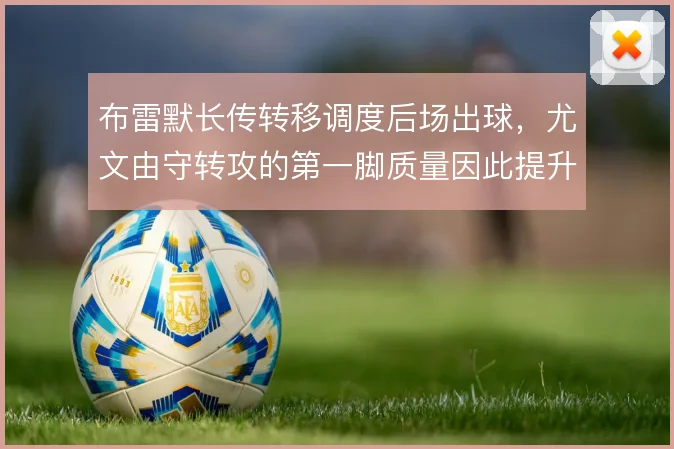 布雷默长传转移调度后场出球，尤文由守转攻的第一脚质量因此提升