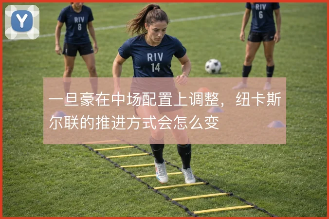 一旦豪在中场配置上调整，纽卡斯尔联的推进方式会怎么变