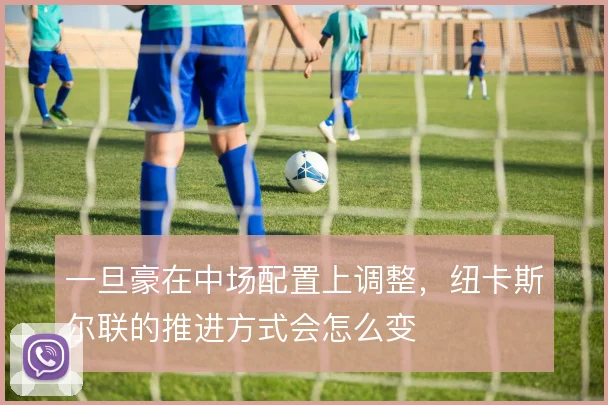 一旦豪在中场配置上调整，纽卡斯尔联的推进方式会怎么变