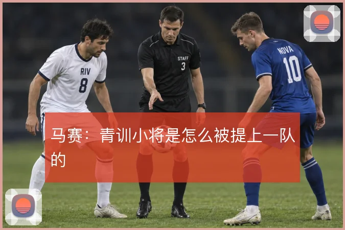 马赛:青训小将是怎么被提上一队的