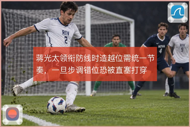 蒋光太领衔防线时造越位需统一节奏，一旦步调错位恐被直塞打穿