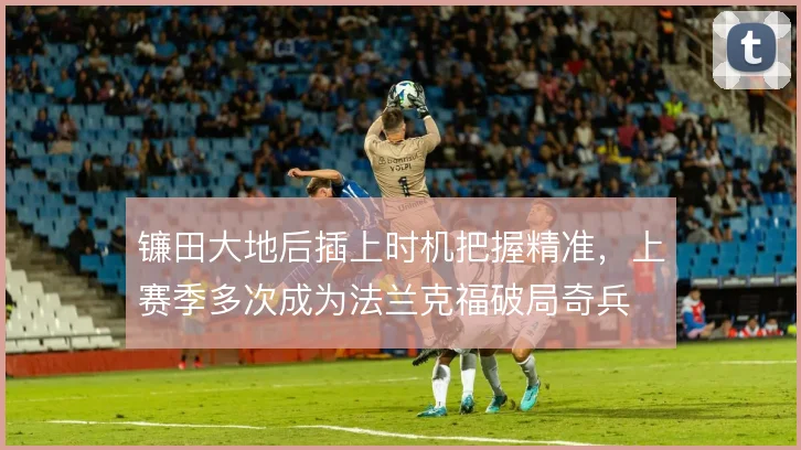 镰田大地后插上时机把握精准,上赛季多次成为法兰克福破局奇兵
