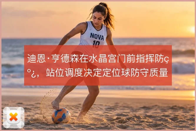 迪恩·亨德森在水晶宫门前指挥防线，站位调度决定定位球防守质量