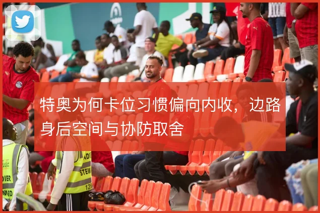 特奥为何卡位习惯偏向内收，边路身后空间与协防取舍