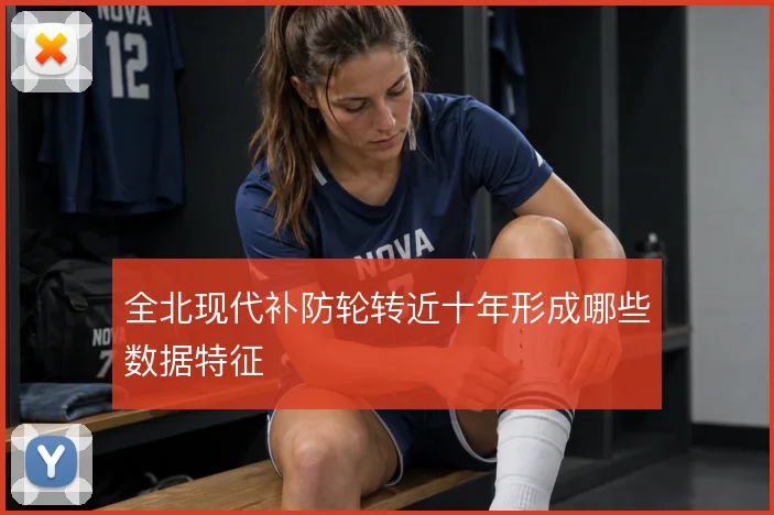 全北现代补防轮转近十年形成哪些数据特征