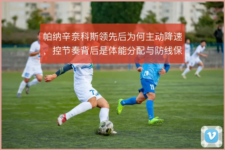 帕纳辛奈科斯领先后为何主动降速，控节奏背后是体能分配与防线保护