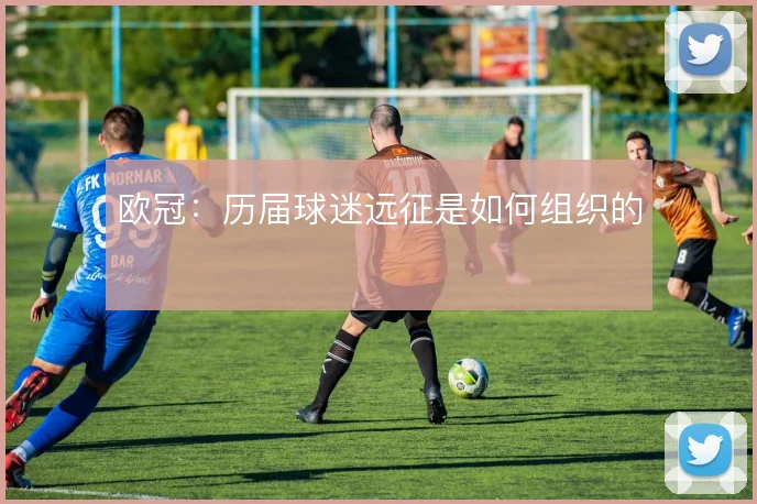 欧冠：历届球迷远征是如何组织的