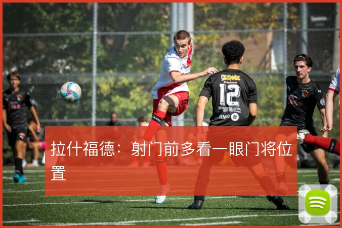 拉什福德：射门前多看一眼门将位置