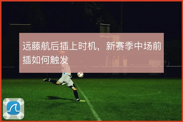 远藤航后插上时机，新赛季中场前插如何触发