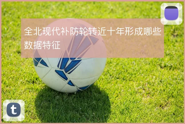 全北现代补防轮转近十年形成哪些数据特征