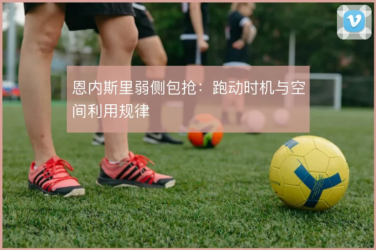 恩内斯里弱侧包抢：跑动时机与空间利用规律