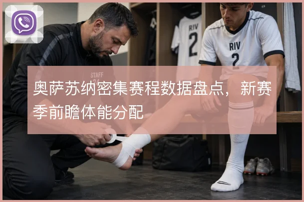 奥萨苏纳密集赛程数据盘点，新赛季前瞻体能分配