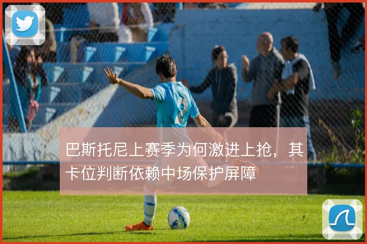 巴斯托尼上赛季为何激进上抢，其卡位判断依赖中场保护屏障