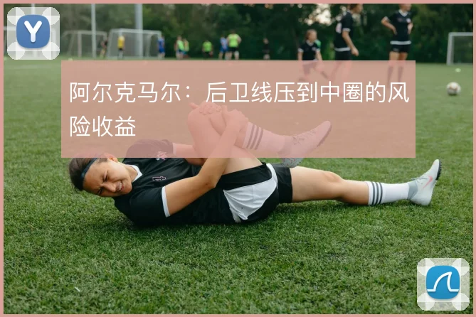 阿尔克马尔:后卫线压到中圈的风险收益