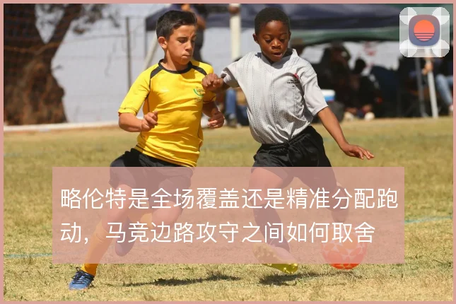 略伦特是全场覆盖还是精准分配跑动，马竞边路攻守之间如何取舍