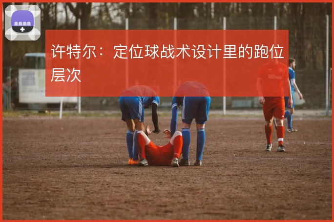 许特尔：定位球战术设计里的跑位层次
