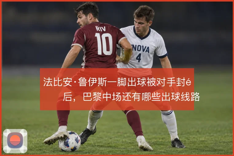法比安·鲁伊斯一脚出球被对手封锁后，巴黎中场还有哪些出球线路
